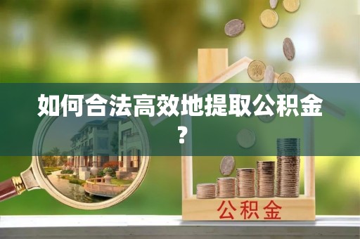 宿松如何合法高效地提取公积金？