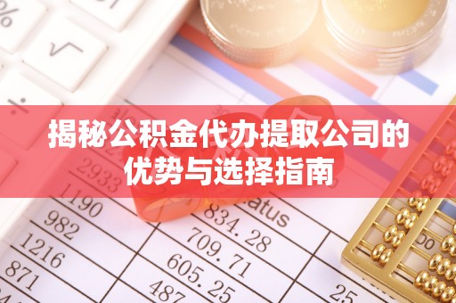 宿松揭秘公积金代办提取公司的优势与选择指南