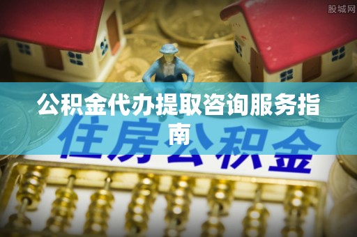 宿松公积金代办提取咨询服务指南