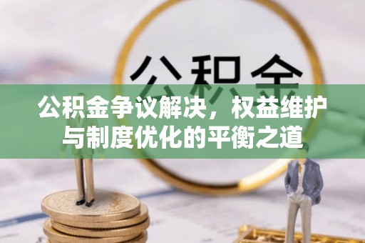 宿松公积金争议解决，权益维护与制度优化的平衡之道