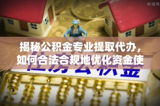 宿松揭秘公积金专业提取代办，如何合法合规地优化资金使用