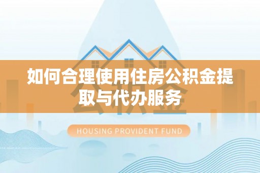 宿松如何合理使用住房公积金提取与代办服务