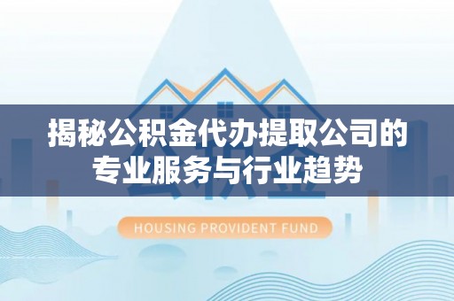宿松揭秘公积金代办提取公司的专业服务与行业趋势