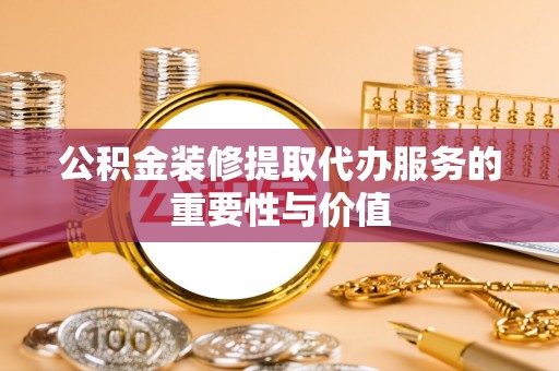 宿松公积金装修提取代办服务的重要性与价值