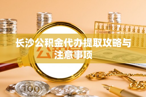 宿松长沙公积金代办提取攻略与注意事项