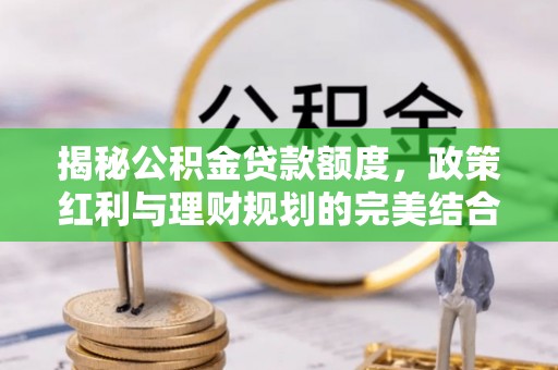 宿松揭秘公积金贷款额度，政策红利与理财规划的完美结合