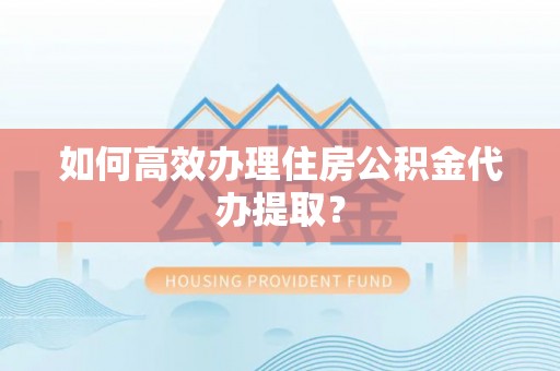 宿松如何高效办理住房公积金代办提取？