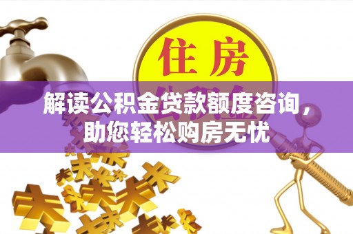 宿松解读公积金贷款额度咨询，助您轻松购房无忧