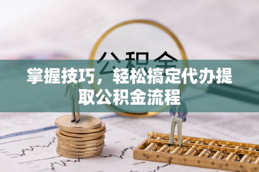 宿松掌握技巧，轻松搞定代办提取公积金流程