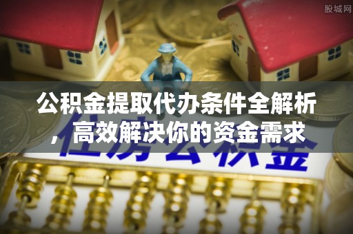 宿松公积金提取代办条件全解析，高效解决你的资金需求