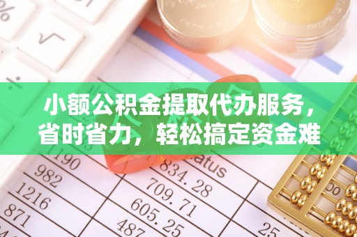 宿松小额公积金提取代办服务，省时省力，轻松搞定资金难题