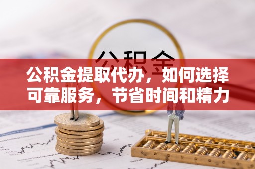 宿松公积金提取代办，如何选择可靠服务，节省时间和精力？