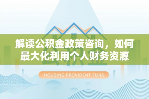 宿松解读公积金政策咨询，如何最大化利用个人财务资源