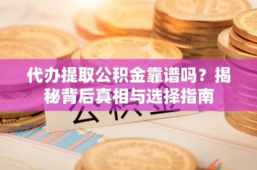 宿松代办提取公积金靠谱吗？揭秘背后真相与选择指南