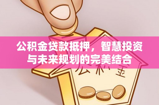 宿松公积金贷款抵押，智慧投资与未来规划的完美结合