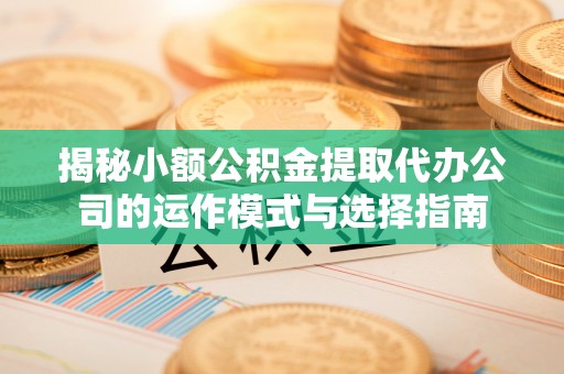 宿松揭秘小额公积金提取代办公司的运作模式与选择指南