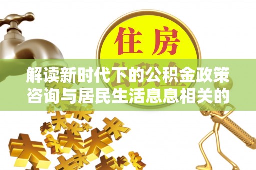 宿松解读新时代下的公积金政策咨询与居民生活息息相关的变化