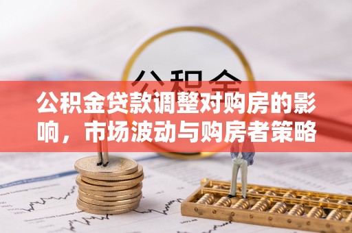 宿松公积金贷款调整对购房的影响，市场波动与购房者策略解析