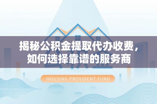 宿松揭秘公积金提取代办收费，如何选择靠谱的服务商