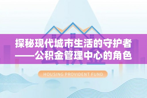 宿松探秘现代城市生活的守护者——公积金管理中心的角色与影响