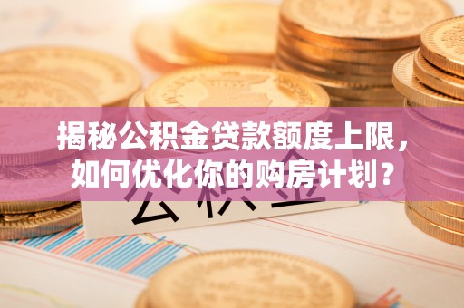 宿松揭秘公积金贷款额度上限，如何优化你的购房计划？