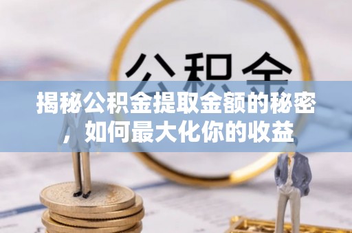宿松揭秘公积金提取金额的秘密，如何最大化你的收益