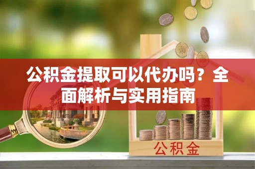 宿松公积金提取可以代办吗？全面解析与实用指南