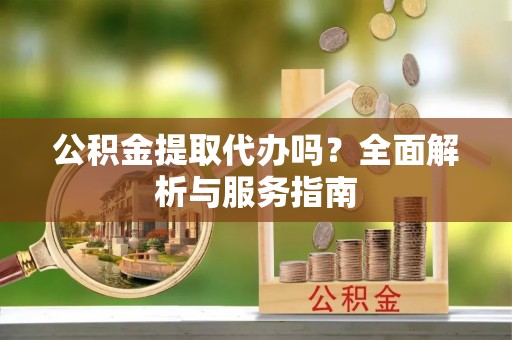宿松公积金提取代办吗？全面解析与服务指南