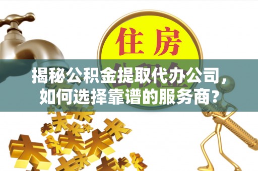 宿松揭秘公积金提取代办公司，如何选择靠谱的服务商？