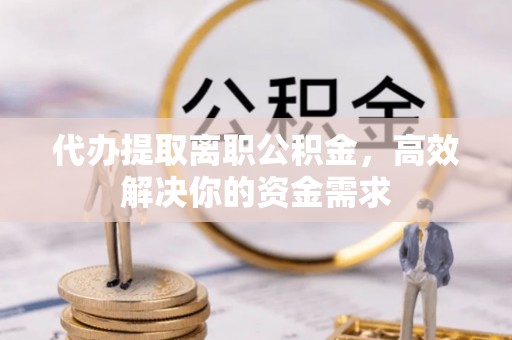 宿松代办提取离职公积金，高效解决你的资金需求