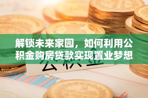 宿松解锁未来家园，如何利用公积金购房贷款实现置业梦想