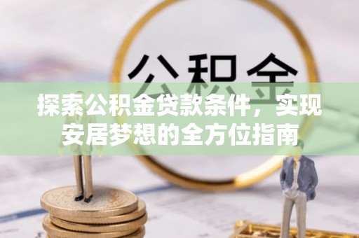 宿松探索公积金贷款条件，实现安居梦想的全方位指南