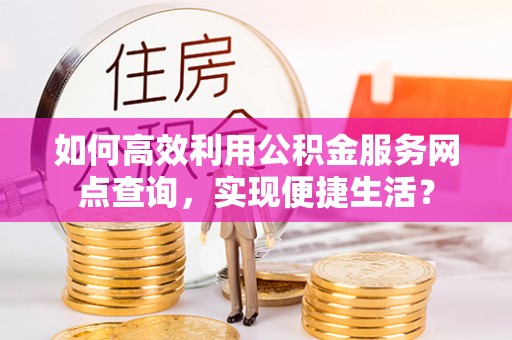 宿松如何高效利用公积金服务网点查询，实现便捷生活？