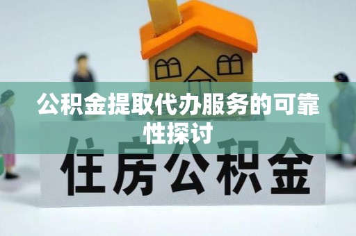 宿松公积金提取代办服务的可靠性探讨