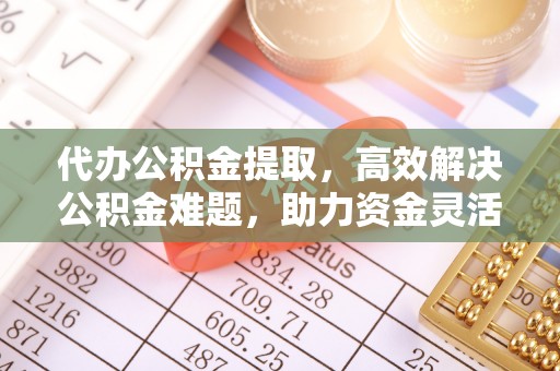 宿松代办公积金提取，高效解决公积金难题，助力资金灵活使用
