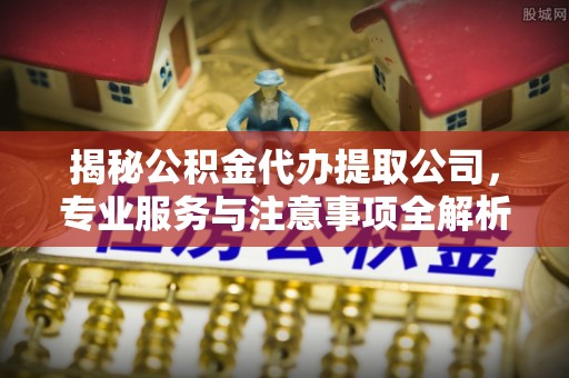 宿松揭秘公积金代办提取公司，专业服务与注意事项全解析