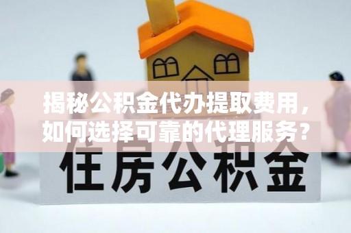 宿松揭秘公积金代办提取费用，如何选择可靠的代理服务？