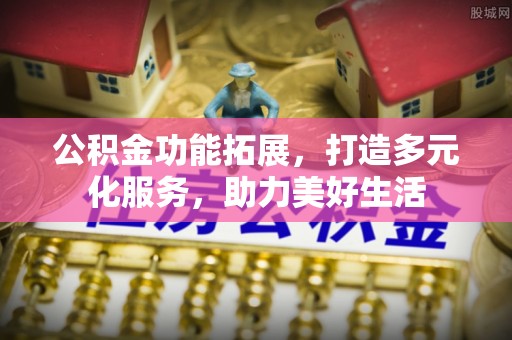 宿松公积金功能拓展，打造多元化服务，助力美好生活