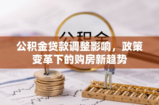 宿松公积金贷款调整影响，政策变革下的购房新趋势