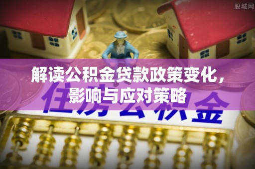 宿松解读公积金贷款政策变化，影响与应对策略