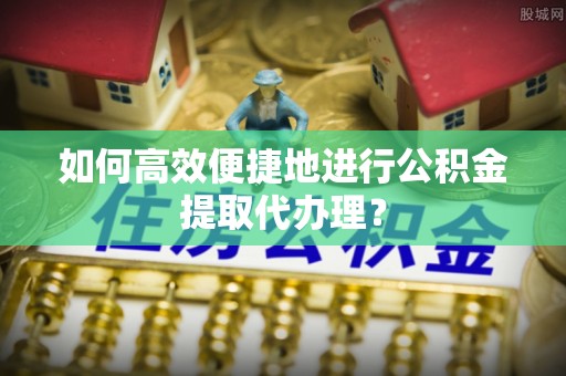 宿松如何高效便捷地进行公积金提取代办理？