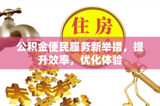 宿松公积金便民服务新举措，提升效率，优化体验