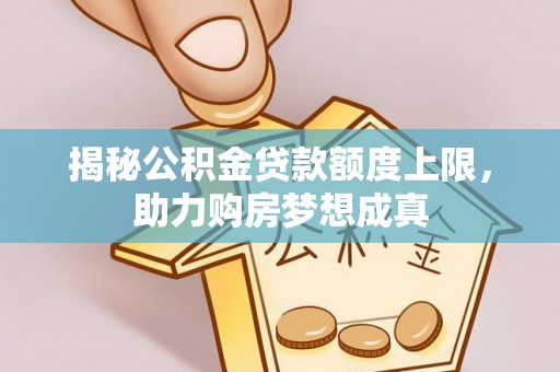 宿松揭秘公积金贷款额度上限，助力购房梦想成真