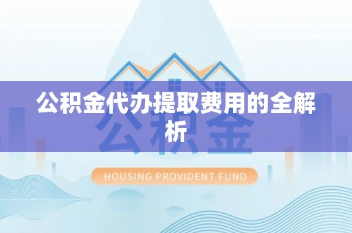 宿松公积金代办提取费用的全解析