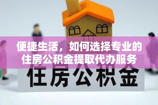 宿松便捷生活，如何选择专业的住房公积金提取代办服务