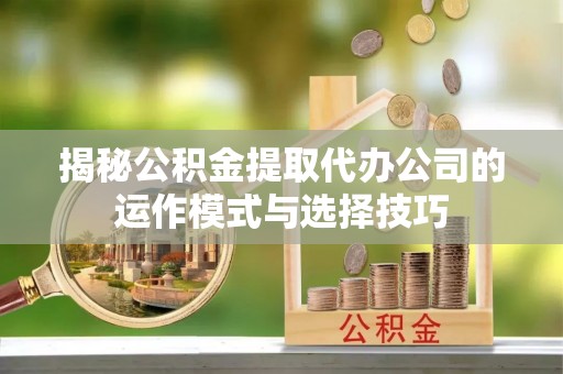 宿松揭秘公积金提取代办公司的运作模式与选择技巧