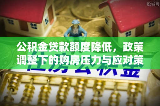 宿松公积金贷款额度降低，政策调整下的购房压力与应对策略