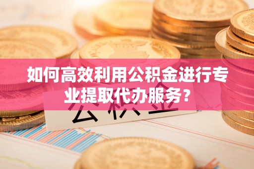 宿松如何高效利用公积金进行专业提取代办服务？