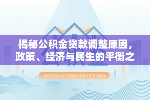 宿松揭秘公积金贷款调整原因，政策、经济与民生的平衡之道