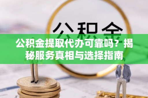 宿松公积金提取代办可靠吗？揭秘服务真相与选择指南
